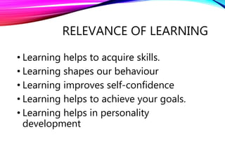 RELEVANCE OF LEARNING
• Learning helps to acquire skills.
• Learning shapes our behaviour
• Learning improves self-confidence
• Learning helps to achieve your goals.
• Learning helps in personality
development
 
