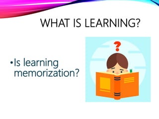 WHAT IS LEARNING?
•Is learning
memorization?
 