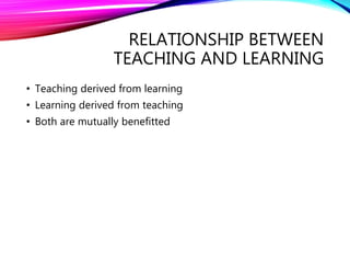 RELATIONSHIP BETWEEN
TEACHING AND LEARNING
• Teaching derived from learning
• Learning derived from teaching
• Both are mutually benefitted
 