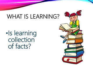 WHAT IS LEARNING?
•Is learning
collection
of facts?
 
