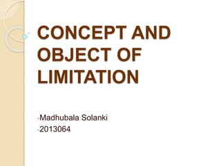 CONCEPT AND
OBJECT OF
LIMITATION
-Madhubala Solanki
-2013064
 