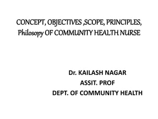 CONCEPT, OBJECTIVES ,SCOPE, PRINCIPLES,
Philosopy OF COMMUNITY HEALTH NURSE
Dr. KAILASH NAGAR
ASSIT. PROF
DEPT. OF COMMUNITY HEALTH
 