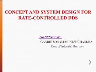 CONCEPT AND SYSTEM DESIGN FOR
    RATE-CONTROLLED DDS


           PRESENTED BY :
            GANDHI SONAM MUKESHCHANDRA
                 Dept. of Industrial Pharmacy
 
