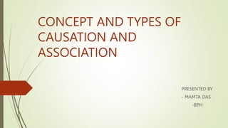 CONCEPT AND TYPES OF
CAUSATION AND
ASSOCIATION
PRESENTED BY
- MAMTA DAS
-BPH
 