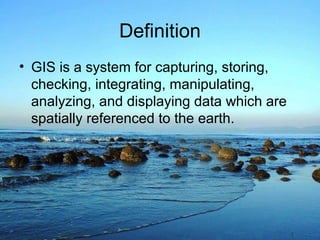 Definition
• GIS is a system for capturing, storing,
checking, integrating, manipulating,
analyzing, and displaying data which are
spatially referenced to the earth.
 