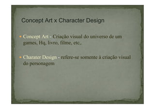 Concept Art x Character Design
Concept Art - Criação visual do universo de um
games, Hq, livro, filme, etc,.
Charater Design - refere-se somente à criação visual
do personagem

 