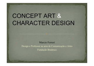 CONCEPT ART &
CHARACTER DESIGN

Marcio Ferreri
Design e Professor na area de Comunicação e Artes
Fundação Bradesco

 
