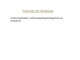 Concept art drawings
In this presentation, I will be explaining drawings from my
concept art.
 