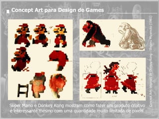 Concept Arts originais de Donkey Kong - Shigeru Miyamoto (1981) Concept Art para Design de Games Super Mario e Donkey Kong mostram como fazer um produto criativo e interessante mesmo com uma quantidade muito limitada de pixels. 