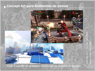 Concept Art para Ambientes de Games Devil May Cry 4 - PS3/Xbox 360 (2008) Mirror´s Edge - PS3 (2008) A cor e o estilo do ambiente influenciam as atitudes do jogador. 