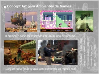 Concept Art para Ambientes de Games Final Fantasy IX – Square (2000) Mickey Castle of Illusion – Sega (1990) Terminator Salvation – GRIN (2009) Shenmue – Sega (1999) GTA IV – Rockstar (2008) ...ou em uma ficção criada com elementos do mundo real O ambiente pode ser inspirado em um mundo de fantasia... 