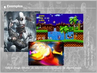 Exemplos Assassins´s Creed (2007) Sonic The Hedgehog - Mega Drive (1991) Plasma Pong - PC (2006)  Vale a penas estudar as referências conceituais de alguns jogos. 