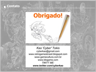 Contato Obrigado! Kao 'Cyber' Tokio [email_address] www.retrogamesbrasil.blogspot.com www.gamecultura.com.br www.blogame.com TWITT ME: www.twitter.com/cyberkao 
