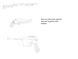 Here are a few more optional
ideas for my games main
weapon.
 