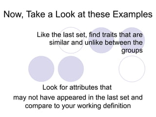 Now, Take a Look at these Examples Like the last set, find traits that are similar and unlike between the groups Look for attributes that  may not have appeared in the last set and compare to your working definition 