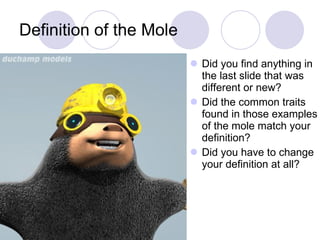 Definition of the Mole Did you find anything in the last slide that was different or new? Did the common traits found in those examples of the mole match your definition? Did you have to change your definition at all? 
