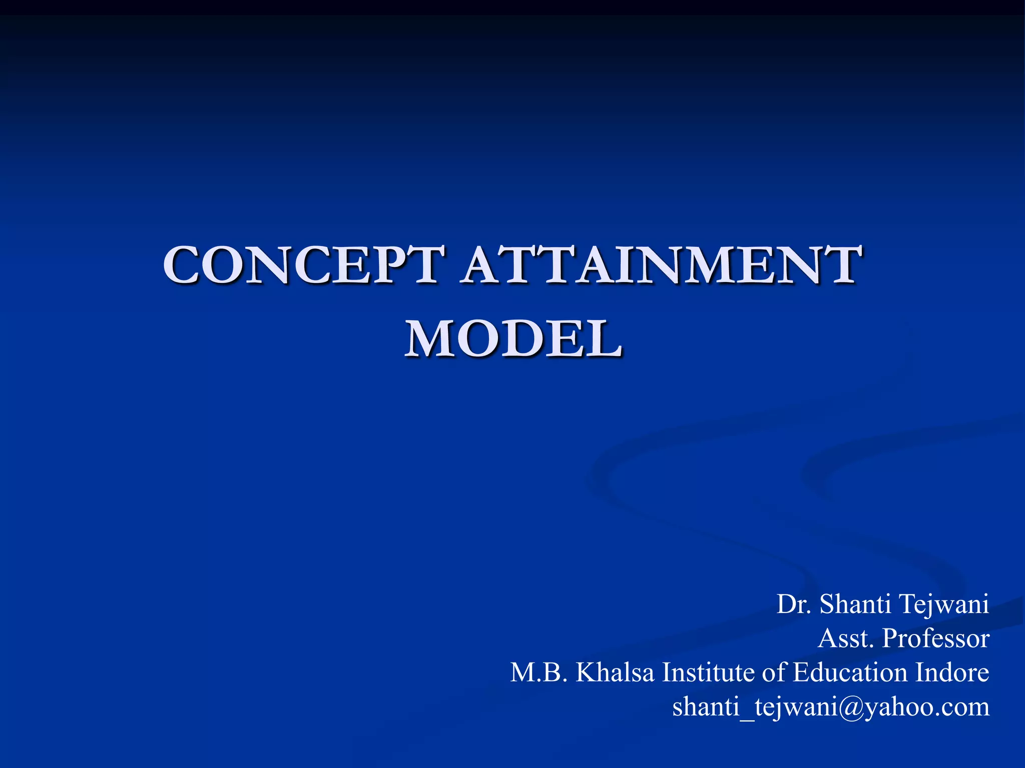 CONCEPT ATTAINMENT
MODEL
Dr. Shanti Tejwani
Asst. Professor
M.B. Khalsa Institute of Education Indore
shanti_tejwani@yahoo.com
 