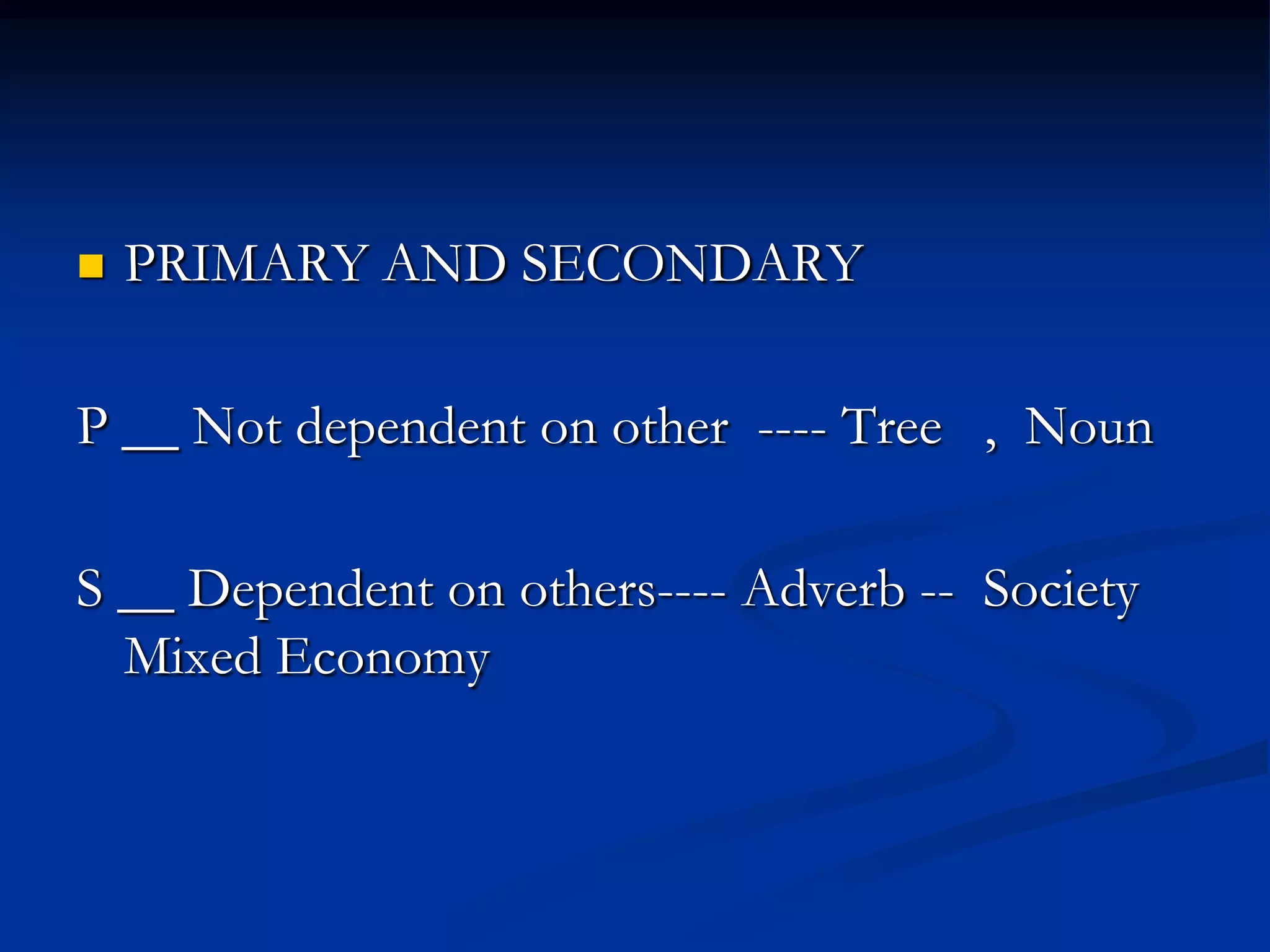  PRIMARY AND SECONDARY
P __ Not dependent on other ---- Tree , Noun
S __ Dependent on others---- Adverb -- Society
Mixed Economy
 