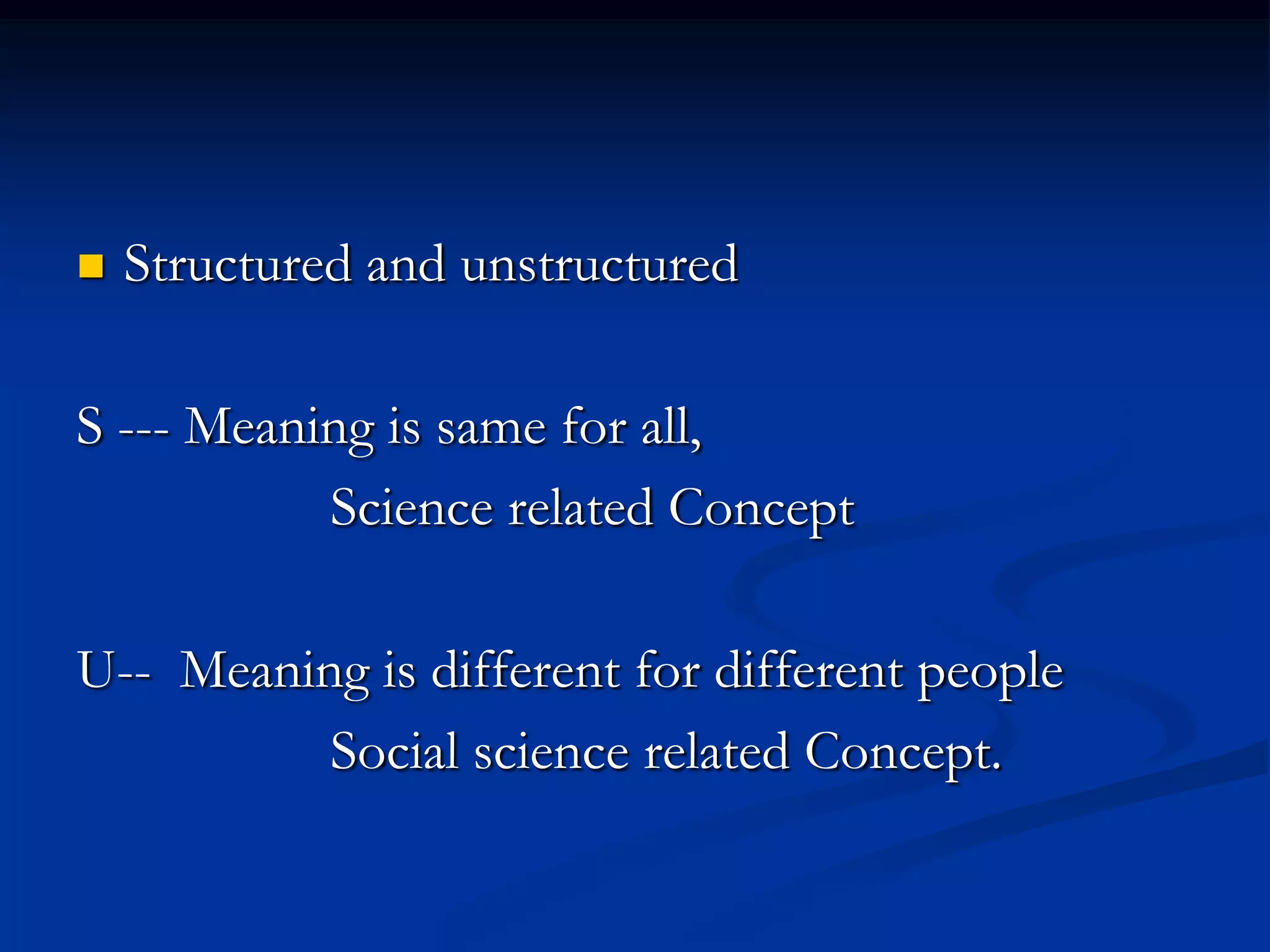  Structured and unstructured
S --- Meaning is same for all,
Science related Concept
U-- Meaning is different for different people
Social science related Concept.
 