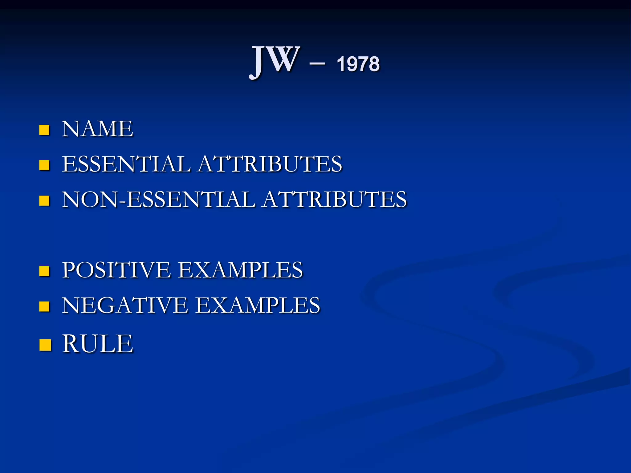JW & 1978
 NAME
 ESSENTIAL ATTRIBUTES
 NON-ESSENTIAL ATTRIBUTES
 POSITIVE EXAMPLES
 NEGATIVE EXAMPLES
 RULE
 