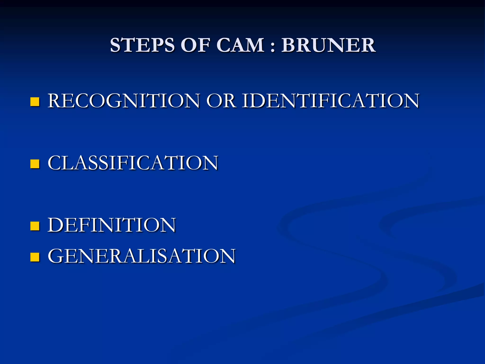 STEPS OF CAM : BRUNER
 RECOGNITION OR IDENTIFICATION
 CLASSIFICATION
 DEFINITION
 GENERALISATION
 