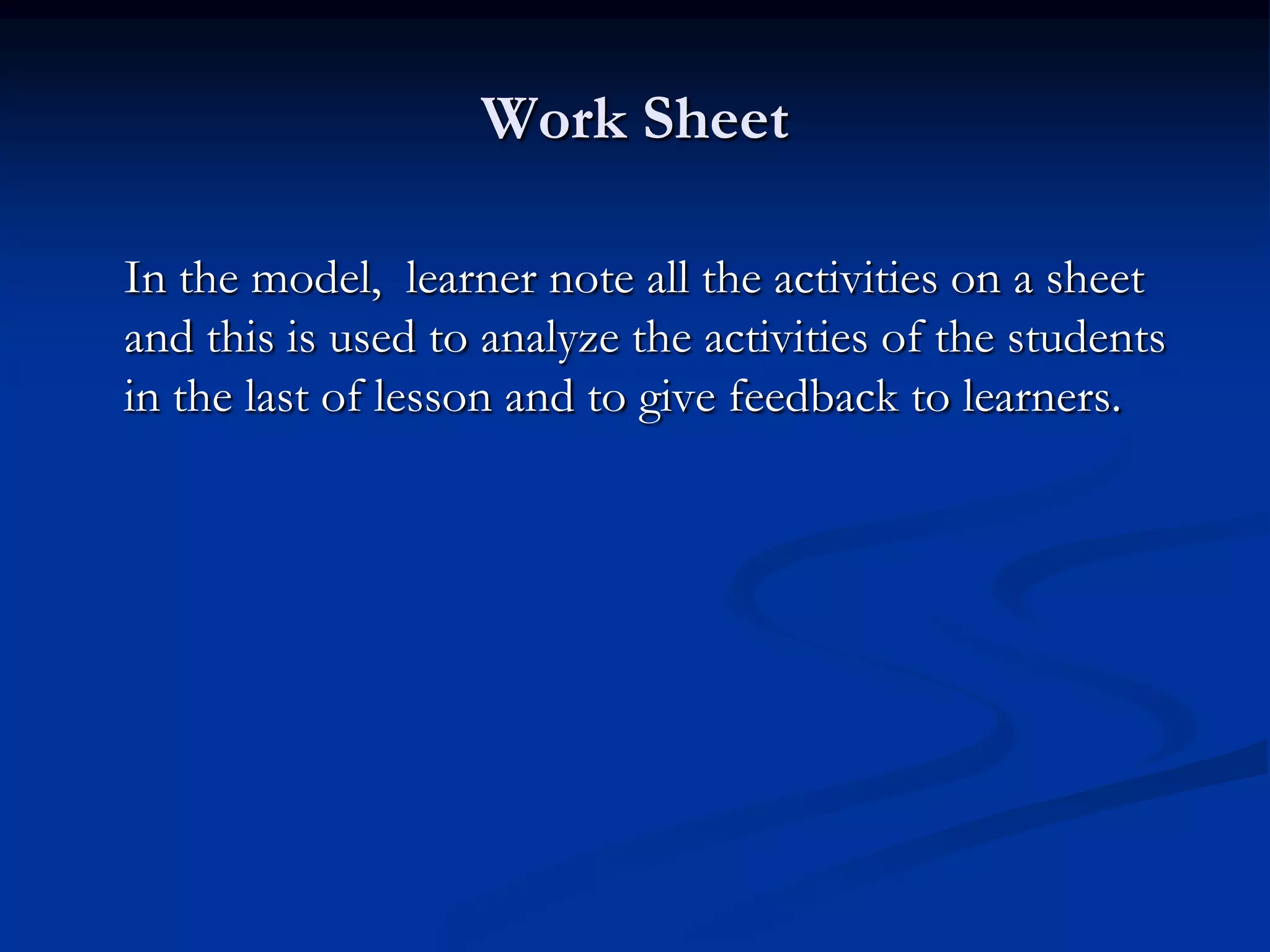 Work Sheet
In the model, learner note all the activities on a sheet
and this is used to analyze the activities of the students
in the last of lesson and to give feedback to learners.
 