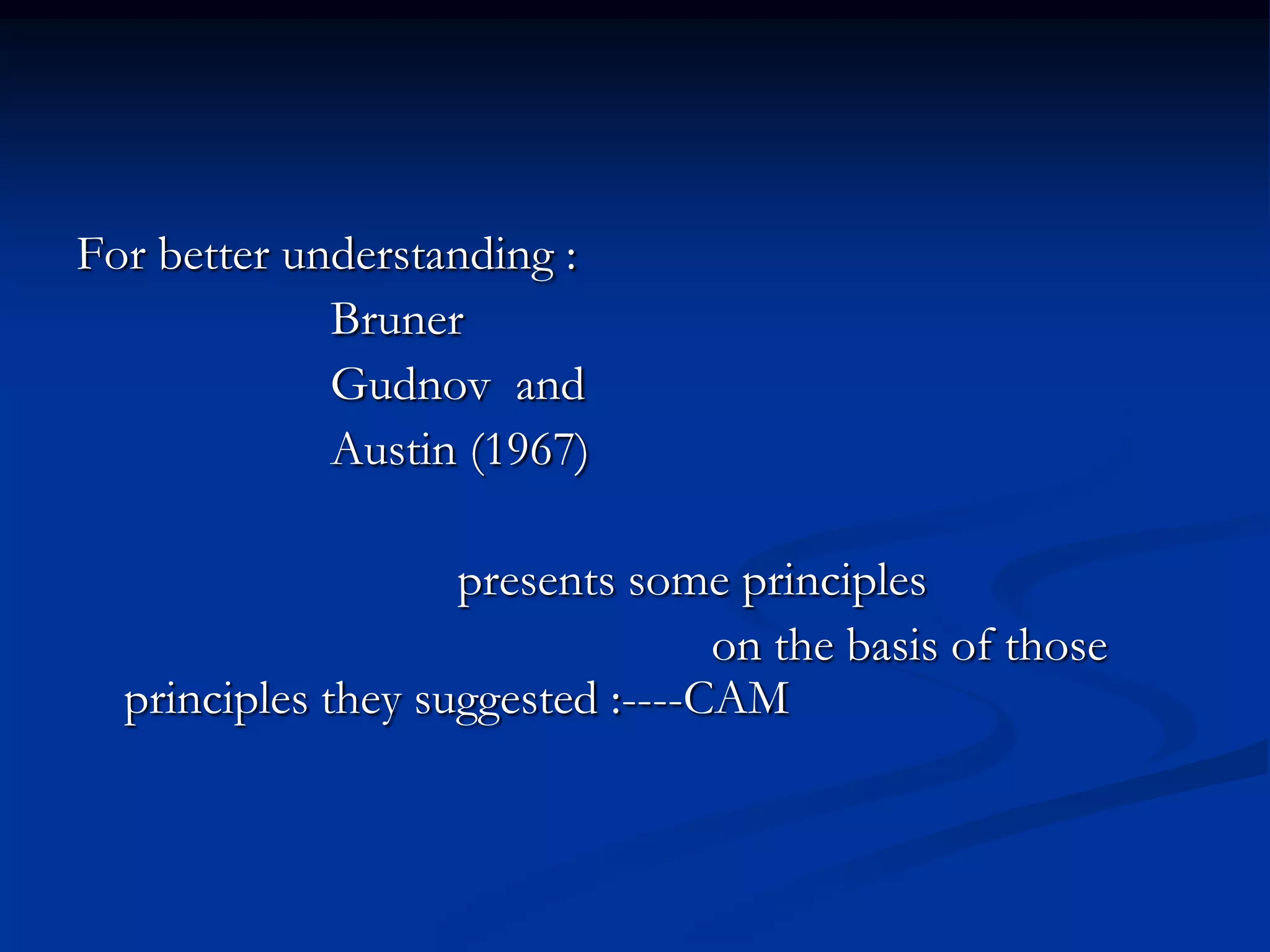 For better understanding :
Bruner
Gudnov and
Austin (1967)
presents some principles
on the basis of those
principles they suggested :----CAM
 