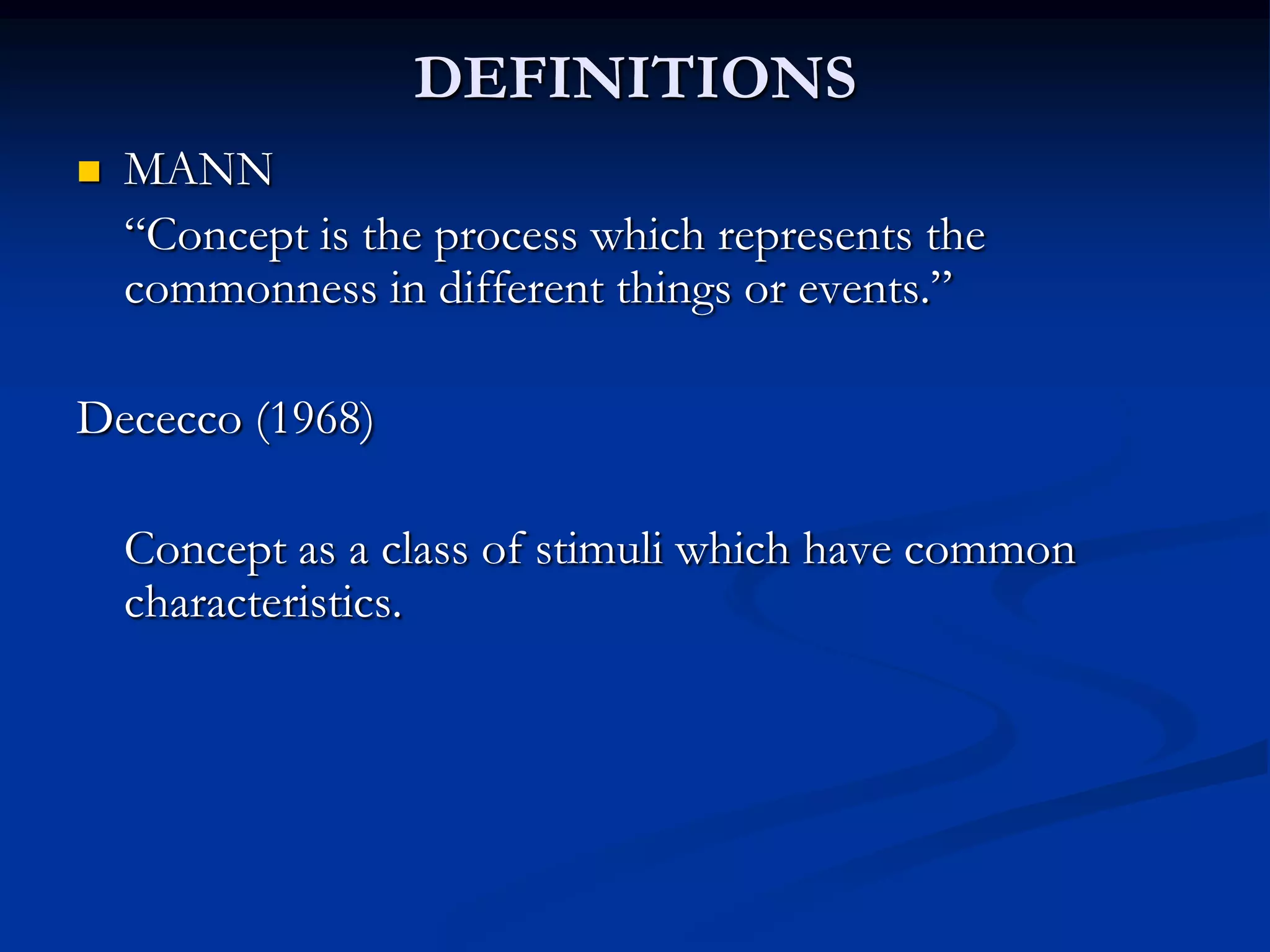 DEFINITIONS
 MANN
“Concept is the process which represents the
commonness in different things or events.”
Dececco (1968)
Concept as a class of stimuli which have common
characteristics.
 