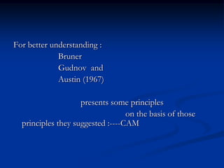 For better understanding :
Bruner
Gudnov and
Austin (1967)
presents some principles
on the basis of those
principles they suggested :----CAM
 