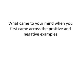 What came to your mind when you
first came across the positive and
negative examples
 