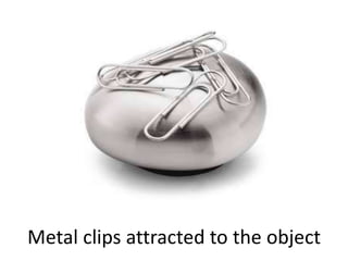 Metal clips attracted to the object
 