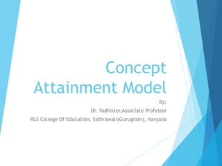 Concept
Attainment Model
By:
Dr. Yudhister,Associate Professor
RLS College Of Education, Sidhrawali(Gurugram), Haryana
 
