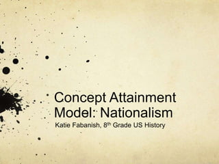 Concept Attainment
Model: Nationalism
Katie Fabanish, 8th Grade US History
 