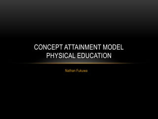 Nathan Fukuwa
CONCEPT ATTAINMENT MODEL
PHYSICAL EDUCATION
 