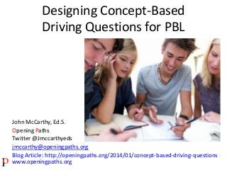 Designing Concept-Based
Driving Questions for PBL

John McCarthy, Ed.S.
Opening Paths
Twitter @Jmccarthyeds
jmccarthy@openingpaths.org
Blog Article: http://openingpaths.org/2014/01/concept-based-driving-questions
www.openingpaths.org

 