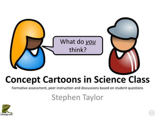 Concept Cartoons in Science Class
Stephen Taylor
What do you
think?
Formative assessment, peer instruction and discussions based on student questions
 