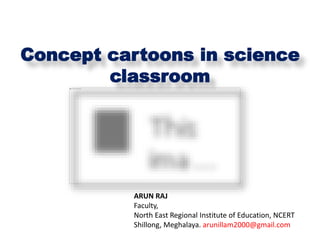 Concept cartoons in science
classroom
ARUN RAJ
Faculty,
North East Regional Institute of Education, NCERT
Shillong, Meghalaya. arunillam2000@gmail.com
 