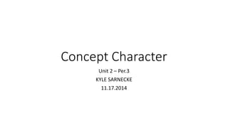 Concept Character 
Unit 2 – Per.3 
KYLE SARNECKE 
11.17.2014 
 