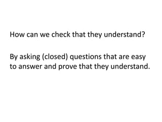 How can we check that they understand?

By asking (closed) questions that are easy
to answer and prove that they understand.
 