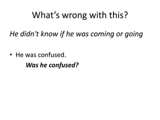 What’s wrong with this?
He didn't know if he was coming or going

• He was confused.
     Was he confused?
 