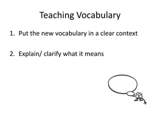 Teaching Vocabulary
1. Put the new vocabulary in a clear context

2. Explain/ clarify what it means
 