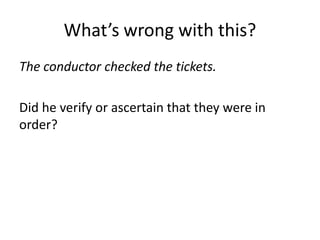 What’s wrong with this?
The conductor checked the tickets.

Did he verify or ascertain that they were in
order?
 