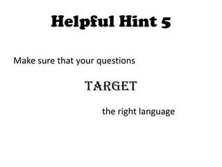 Helpful Hint 5

Make sure that your questions

                 target
                     the right language
 
