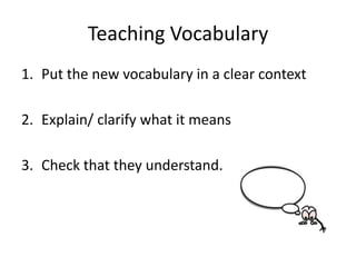Teaching Vocabulary
1. Put the new vocabulary in a clear context

2. Explain/ clarify what it means

3. Check that they understand.
 