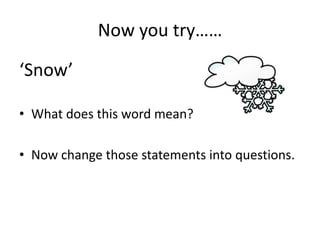 Now you try……

‘Snow’

• What does this word mean?

• Now change those statements into questions.
 