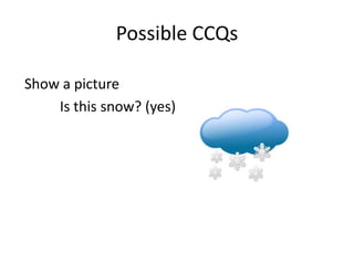 Possible CCQs

Show a picture
    Is this snow? (yes)
 