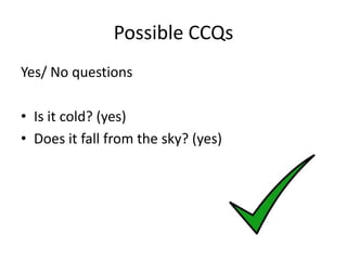 Possible CCQs
Yes/ No questions

• Is it cold? (yes)
• Does it fall from the sky? (yes)
 