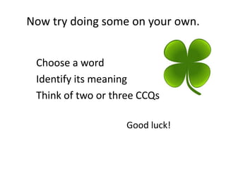 Now try doing some on your own.


 Choose a word
 Identify its meaning
 Think of two or three CCQs

                    Good luck!
 