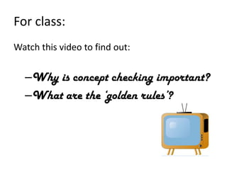 For class:
Watch this video to find out:


  –Why is concept checking important?
  –What are the ‘golden rules’?
 