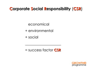C orporate  S ocial  R esponsibility  ( CSR ) economical + environmental + social ____________________ = success factor  CSR GROWTH© programme 
